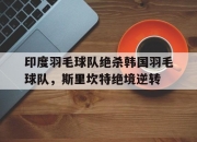 雷火电竞主播-包含印度羽毛球队绝杀韩国羽毛球队，斯里坎特绝境逆转的词条
