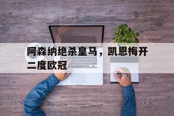 阿森纳绝杀皇马,凯恩梅开二度欧冠 阿森纳绝杀皇马,凯恩梅开二度欧冠