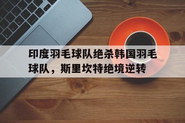 包含印度羽毛球队绝杀韩国羽毛球队,斯里坎特绝境逆转的词条 包含印度羽毛球队绝杀韩国羽毛球队,斯里坎特绝境逆转的词条